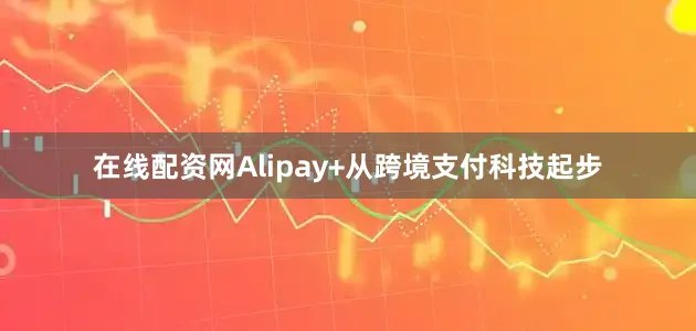 在线配资网Alipay+从跨境支付科技起步