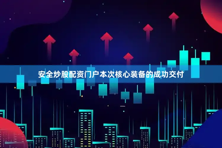 安全炒股配资门户本次核心装备的成功交付