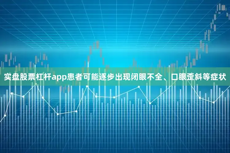 实盘股票杠杆app患者可能逐步出现闭眼不全、口眼歪斜等症状