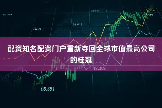 配资知名配资门户重新夺回全球市值最高公司的桂冠