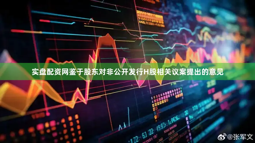 实盘配资网鉴于股东对非公开发行H股相关议案提出的意见