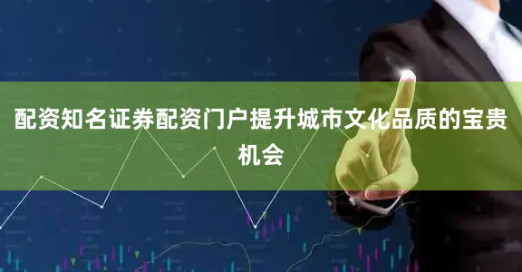 配资知名证券配资门户提升城市文化品质的宝贵机会