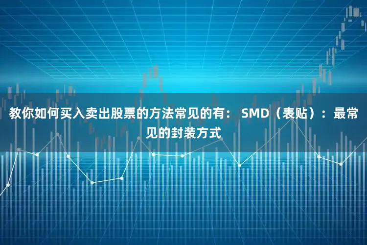 教你如何买入卖出股票的方法常见的有： SMD（表贴）：最常见的封装方式