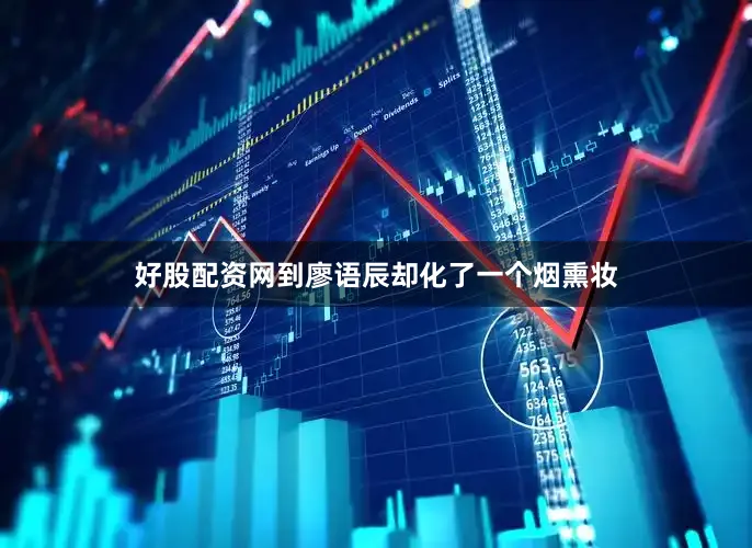 好股配资网到廖语辰却化了一个烟熏妆