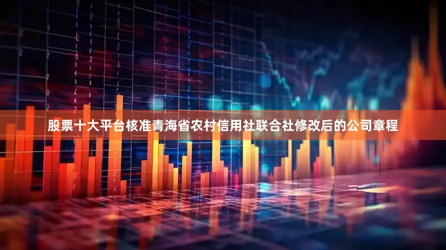 股票十大平台核准青海省农村信用社联合社修改后的公司章程