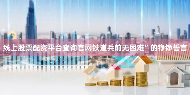 线上股票配资平台查询官网铁道兵前无困难”的铮铮誓言