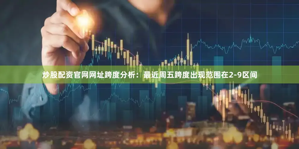炒股配资官网网址　　跨度分析：最近周五跨度出现范围在2-9区间