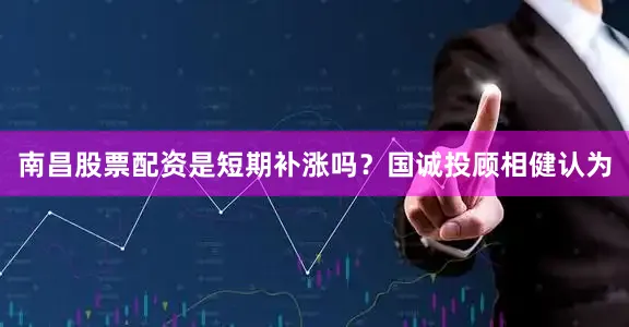 南昌股票配资是短期补涨吗？国诚投顾相健认为