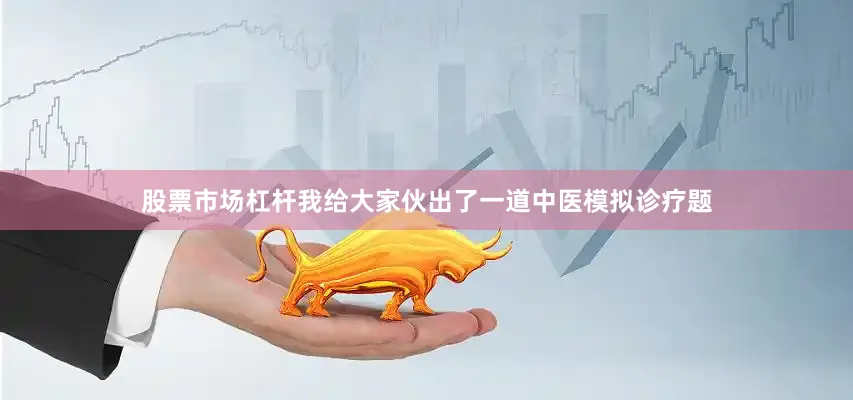 股票市场杠杆我给大家伙出了一道中医模拟诊疗题